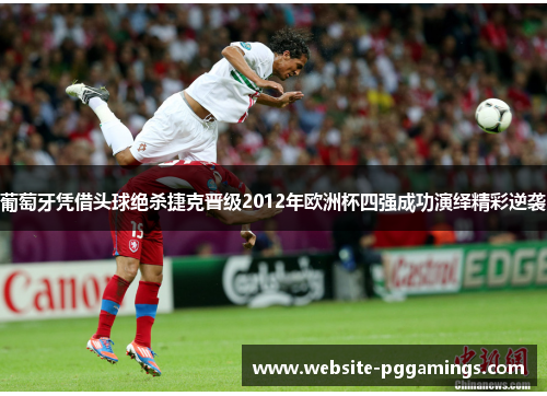 葡萄牙凭借头球绝杀捷克晋级2012年欧洲杯四强成功演绎精彩逆袭