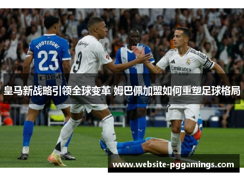 皇马新战略引领全球变革 姆巴佩加盟如何重塑足球格局