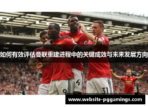 如何有效评估曼联重建进程中的关键成效与未来发展方向