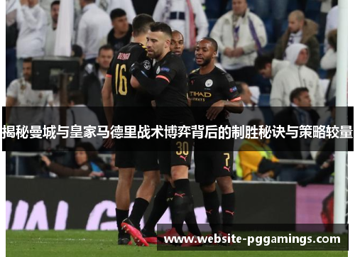 揭秘曼城与皇家马德里战术博弈背后的制胜秘诀与策略较量
