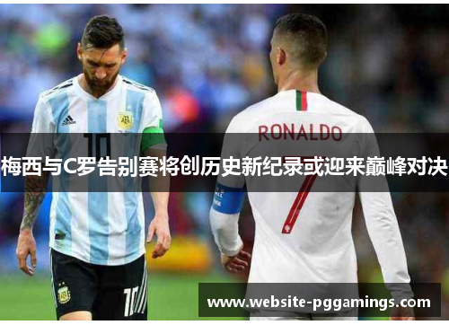 梅西与C罗告别赛将创历史新纪录或迎来巅峰对决