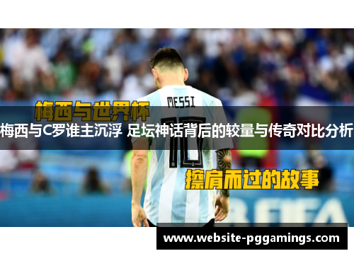 梅西与C罗谁主沉浮 足坛神话背后的较量与传奇对比分析