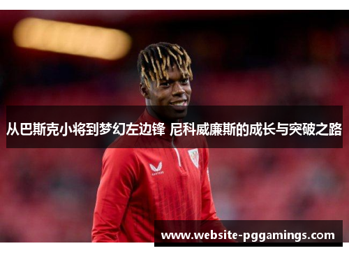 从巴斯克小将到梦幻左边锋 尼科威廉斯的成长与突破之路