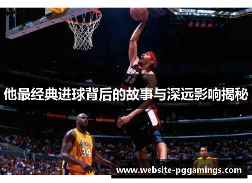 他最经典进球背后的故事与深远影响揭秘