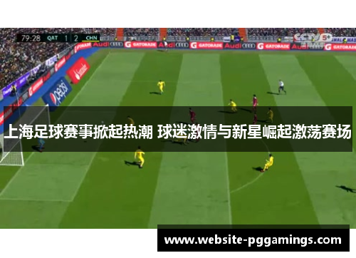 上海足球赛事掀起热潮 球迷激情与新星崛起激荡赛场
