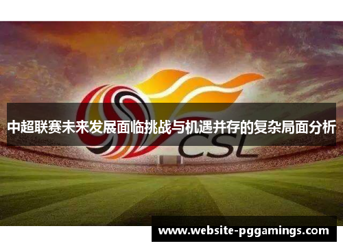 中超联赛未来发展面临挑战与机遇并存的复杂局面分析