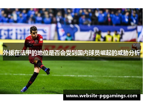 外援在法甲的地位是否会受到国内球员崛起的威胁分析