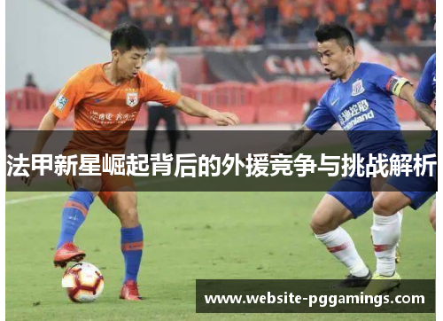 法甲新星崛起背后的外援竞争与挑战解析