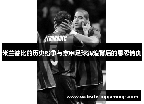 米兰德比的历史纷争与意甲足球辉煌背后的恩怨情仇