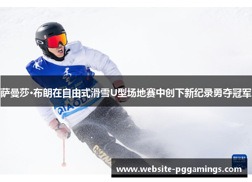 萨曼莎·布朗在自由式滑雪U型场地赛中创下新纪录勇夺冠军
