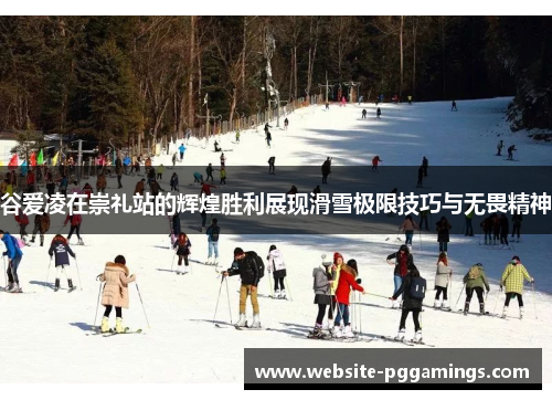 谷爱凌在崇礼站的辉煌胜利展现滑雪极限技巧与无畏精神