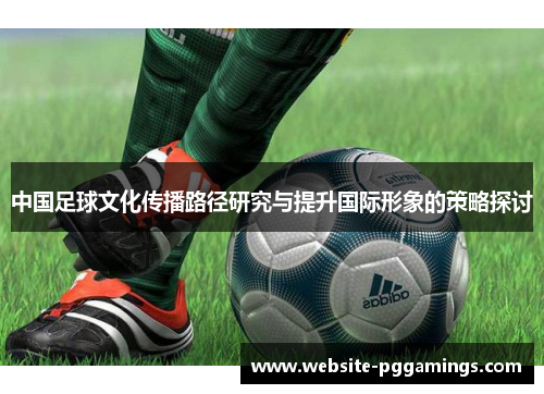 中国足球文化传播路径研究与提升国际形象的策略探讨