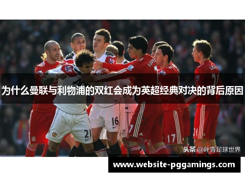 为什么曼联与利物浦的双红会成为英超经典对决的背后原因