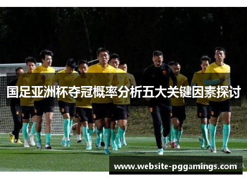 国足亚洲杯夺冠概率分析五大关键因素探讨