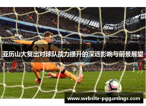 亚历山大复出对球队战力提升的深远影响与前景展望