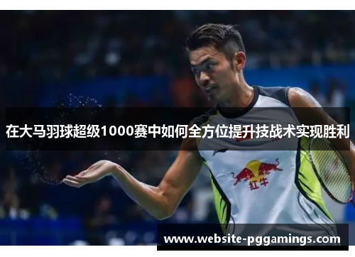 在大马羽球超级1000赛中如何全方位提升技战术实现胜利