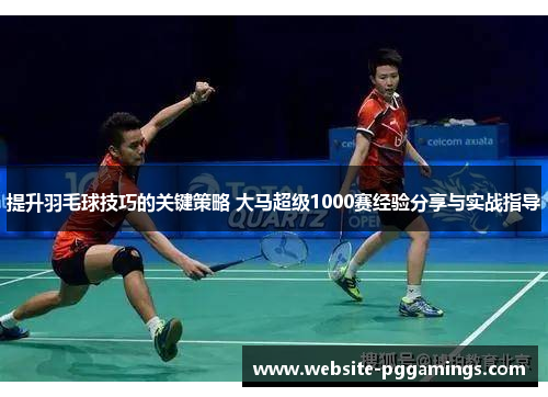 提升羽毛球技巧的关键策略 大马超级1000赛经验分享与实战指导