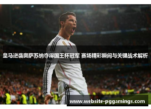 皇马逆袭奥萨苏纳夺得国王杯冠军 赛场精彩瞬间与关键战术解析