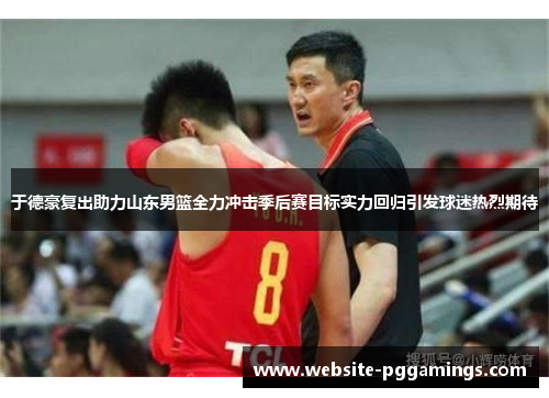 于德豪复出助力山东男篮全力冲击季后赛目标实力回归引发球迷热烈期待