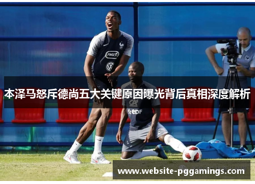 本泽马怒斥德尚五大关键原因曝光背后真相深度解析