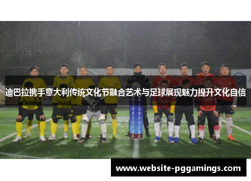 迪巴拉携手意大利传统文化节融合艺术与足球展现魅力提升文化自信