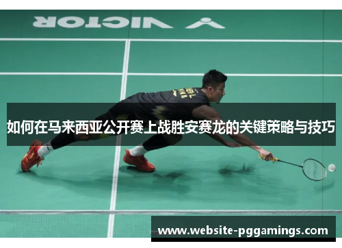 如何在马来西亚公开赛上战胜安赛龙的关键策略与技巧