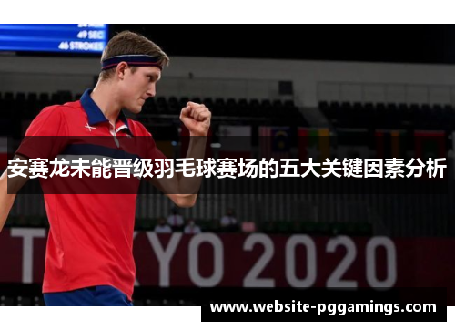 安赛龙未能晋级羽毛球赛场的五大关键因素分析