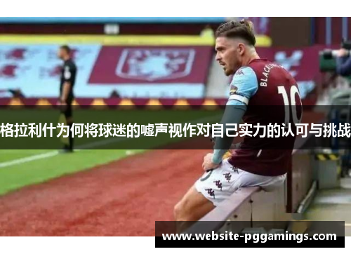 格拉利什为何将球迷的嘘声视作对自己实力的认可与挑战