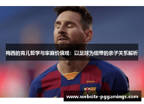 梅西的育儿哲学与家庭价值观：以足球为纽带的亲子关系解析