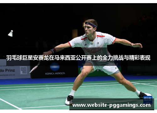 羽毛球巨星安赛龙在马来西亚公开赛上的全力挑战与精彩表现