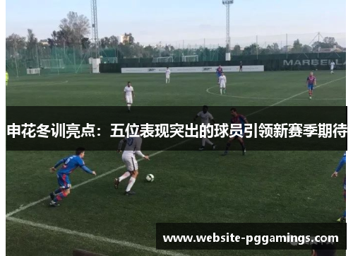 申花冬训亮点：五位表现突出的球员引领新赛季期待