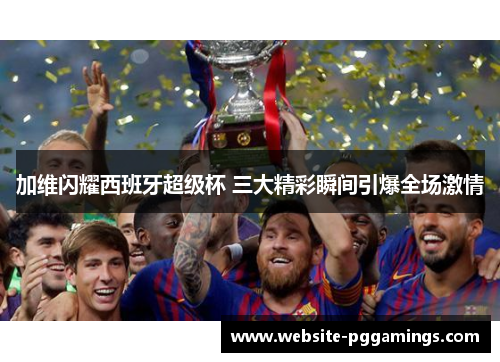 加维闪耀西班牙超级杯 三大精彩瞬间引爆全场激情