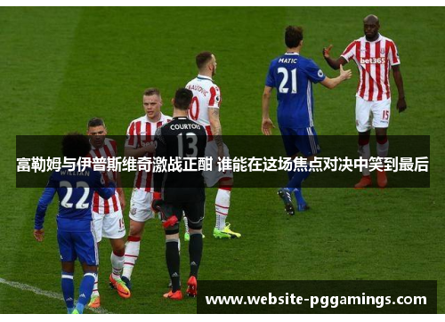 富勒姆与伊普斯维奇激战正酣 谁能在这场焦点对决中笑到最后