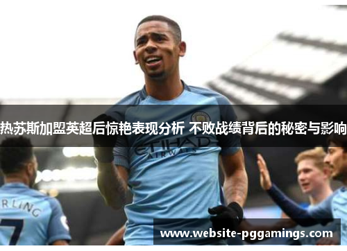 热苏斯加盟英超后惊艳表现分析 不败战绩背后的秘密与影响
