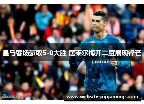 皇马客场豪取5-0大胜 居莱尔梅开二度展现锋芒