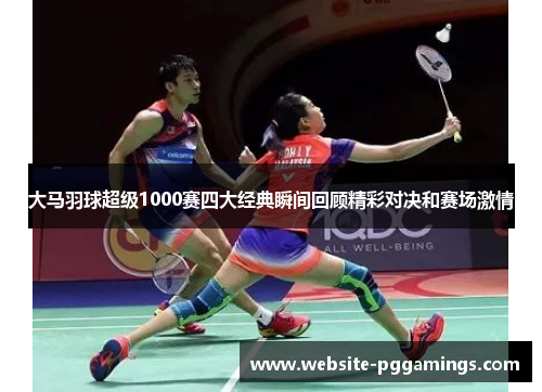 大马羽球超级1000赛四大经典瞬间回顾精彩对决和赛场激情