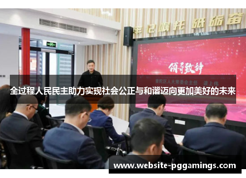 全过程人民民主助力实现社会公正与和谐迈向更加美好的未来