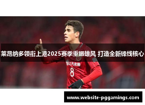 莱昂纳多领衔上港2025赛季重振雄风 打造全新锋线核心