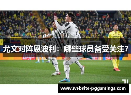 尤文对阵恩波利：哪些球员备受关注？