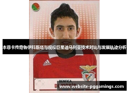 本菲卡传奇鲁伊科斯塔与现役巨星迪马利亚技术对比与发展轨迹分析