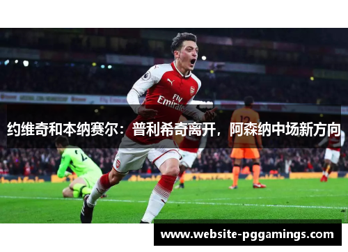 约维奇和本纳赛尔：普利希奇离开，阿森纳中场新方向