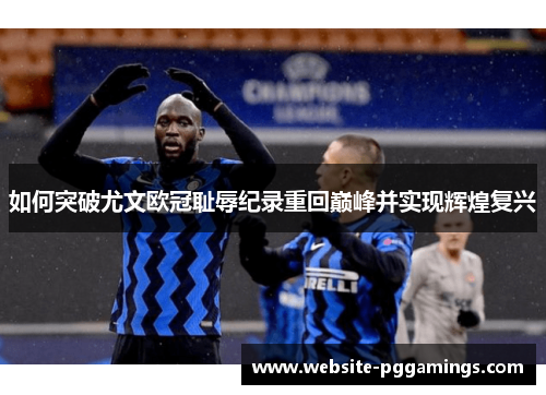 如何突破尤文欧冠耻辱纪录重回巅峰并实现辉煌复兴