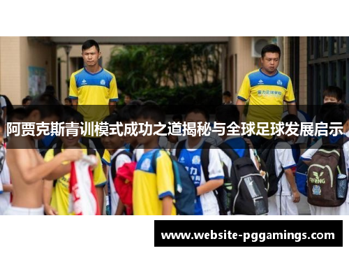 阿贾克斯青训模式成功之道揭秘与全球足球发展启示