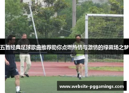 五首经典足球歌曲推荐助你点燃热情与激情的绿茵场之梦