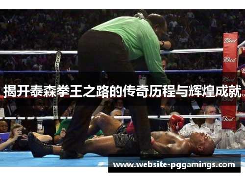 揭开泰森拳王之路的传奇历程与辉煌成就