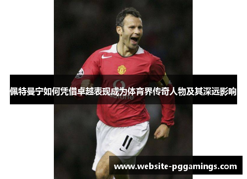 佩特曼宁如何凭借卓越表现成为体育界传奇人物及其深远影响