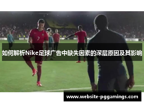 如何解析Nike足球广告中缺失因素的深层原因及其影响