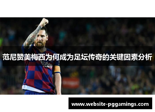 范尼赞美梅西为何成为足坛传奇的关键因素分析
