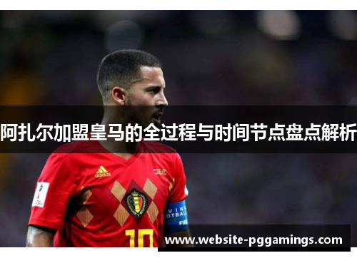 阿扎尔加盟皇马的全过程与时间节点盘点解析