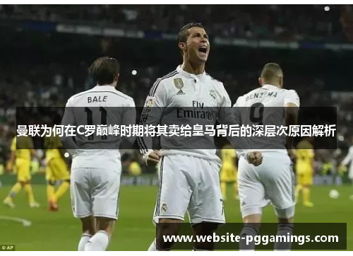 曼联为何在C罗巅峰时期将其卖给皇马背后的深层次原因解析